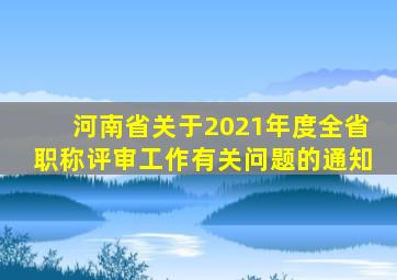 河南省关于2021年度全省职称评审工作有关问题的通知