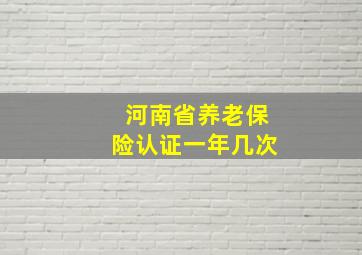 河南省养老保险认证一年几次