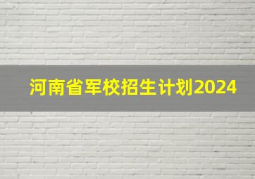 河南省军校招生计划2024