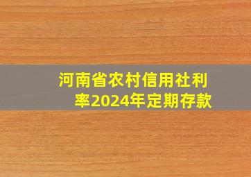 河南省农村信用社利率2024年定期存款