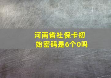 河南省社保卡初始密码是6个0吗