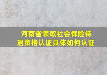 河南省领取社会保险待遇资格认证具体如何认证