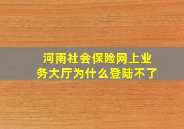 河南社会保险网上业务大厅为什么登陆不了