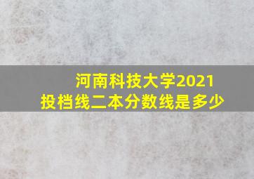 河南科技大学2021投档线二本分数线是多少