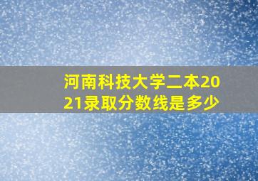 河南科技大学二本2021录取分数线是多少