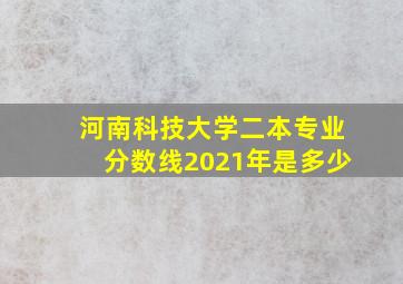 河南科技大学二本专业分数线2021年是多少