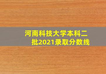 河南科技大学本科二批2021录取分数线