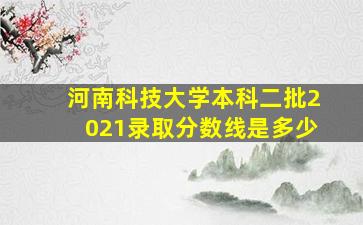 河南科技大学本科二批2021录取分数线是多少