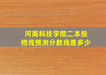 河南科技学院二本投档线预测分数线是多少