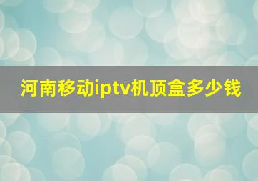 河南移动iptv机顶盒多少钱