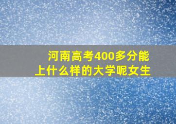 河南高考400多分能上什么样的大学呢女生