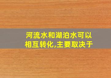 河流水和湖泊水可以相互转化,主要取决于