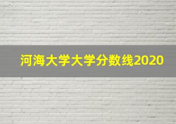 河海大学大学分数线2020