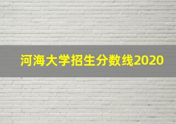 河海大学招生分数线2020