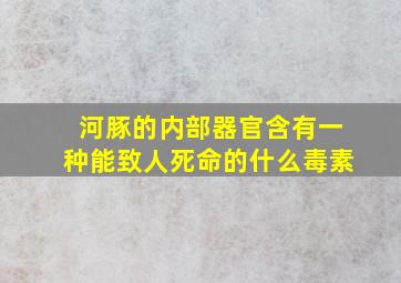 河豚的内部器官含有一种能致人死命的什么毒素