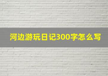 河边游玩日记300字怎么写