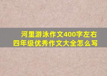 河里游泳作文400字左右四年级优秀作文大全怎么写