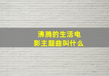 沸腾的生活电影主题曲叫什么