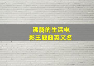 沸腾的生活电影主题曲英文名