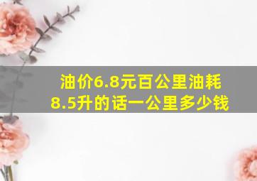 油价6.8元百公里油耗8.5升的话一公里多少钱