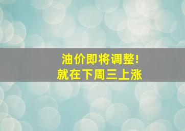 油价即将调整!就在下周三上涨