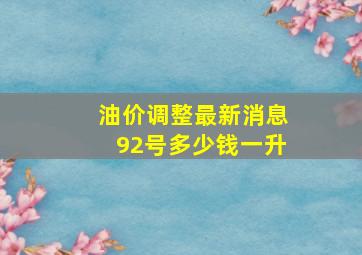 油价调整最新消息92号多少钱一升