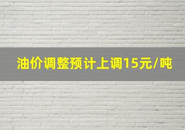 油价调整预计上调15元/吨