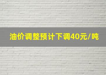 油价调整预计下调40元/吨