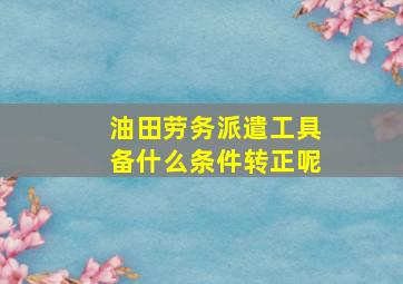 油田劳务派遣工具备什么条件转正呢