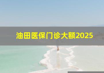 油田医保门诊大额2025