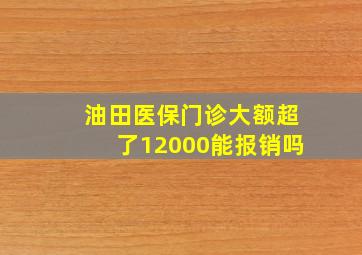 油田医保门诊大额超了12000能报销吗