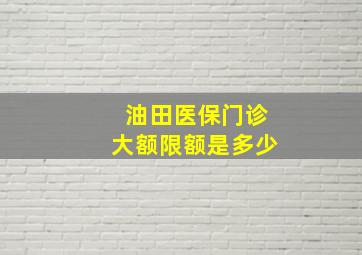 油田医保门诊大额限额是多少