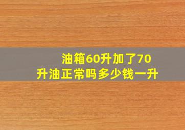 油箱60升加了70升油正常吗多少钱一升