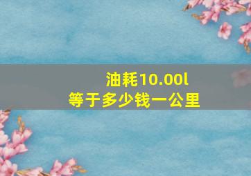 油耗10.00l等于多少钱一公里