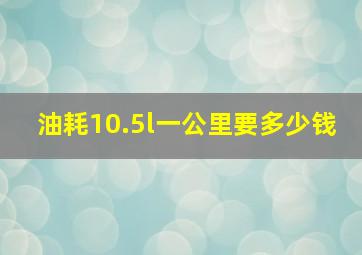 油耗10.5l一公里要多少钱