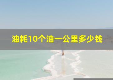 油耗10个油一公里多少钱