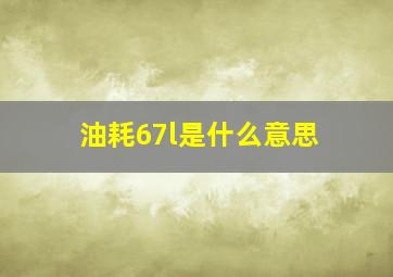 油耗67l是什么意思