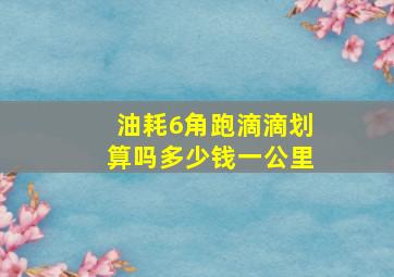 油耗6角跑滴滴划算吗多少钱一公里