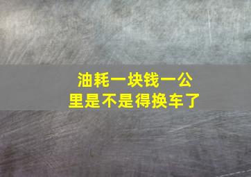 油耗一块钱一公里是不是得换车了