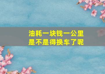 油耗一块钱一公里是不是得换车了呢