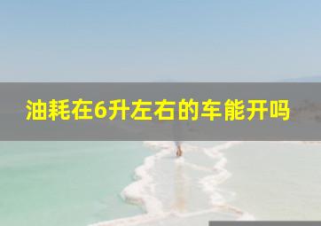 油耗在6升左右的车能开吗