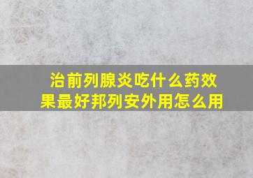 治前列腺炎吃什么药效果最好邦列安外用怎么用