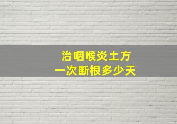 治咽喉炎土方一次断根多少天