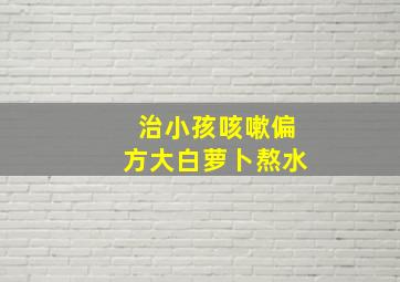 治小孩咳嗽偏方大白萝卜熬水