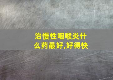 治慢性咽喉炎什么药最好,好得快