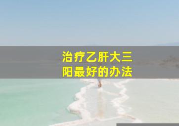 治疗乙肝大三阳最好的办法