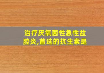 治疗厌氧菌性急性盆腔炎,首选的抗生素是