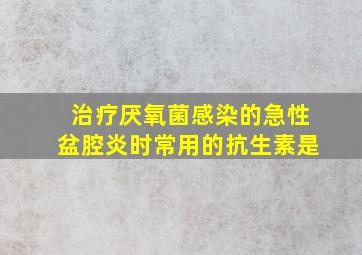 治疗厌氧菌感染的急性盆腔炎时常用的抗生素是