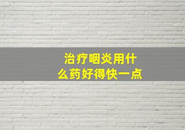 治疗咽炎用什么药好得快一点