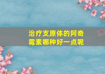 治疗支原体的阿奇霉素哪种好一点呢